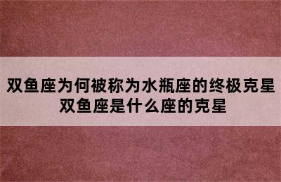 双鱼座为何被称为水瓶座的终极克星 双鱼座是什么座的克星